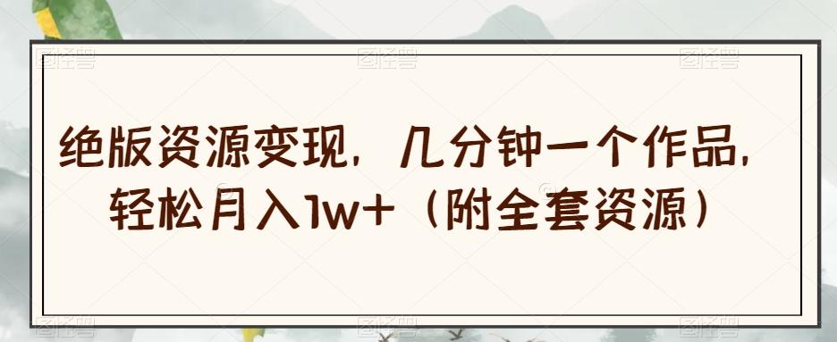 绝版资源变现，几分钟一个作品，轻松月入1w+（附全套资源）【揭秘】-Ai创业网