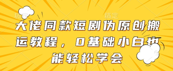 大佬同款短剧伪原创搬运方法，0基础小白也能轻松学会-Ai创业网