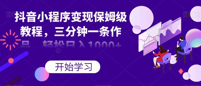 抖音小程序变现保姆级教程，三分钟一条作品，轻松日入1000+【揭秘】-Ai创业网
