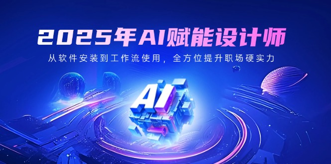 2025年AI赋能设计师：从软件安装到工作流使用，全方位提升职场硬实力-Ai创业网