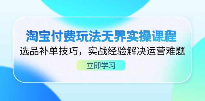 淘宝付费玩法无界实操课程，选品补单技巧，实战经验解决运营难题-Ai创业网