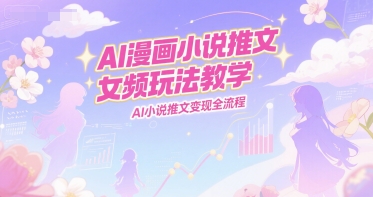 AI漫画小说推文女频玩法教学，AI小说推文变现全流程-Ai创业网