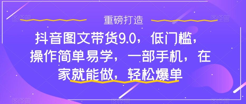 抖音图文带货9.0，低门槛，操作简单易学，一部手机，在家就能做，轻松爆单-Ai创业网