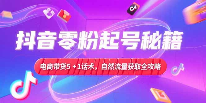 抖音零粉起号秘籍，电商带货5+1话术，自然流量获取实操流程-Ai创业网