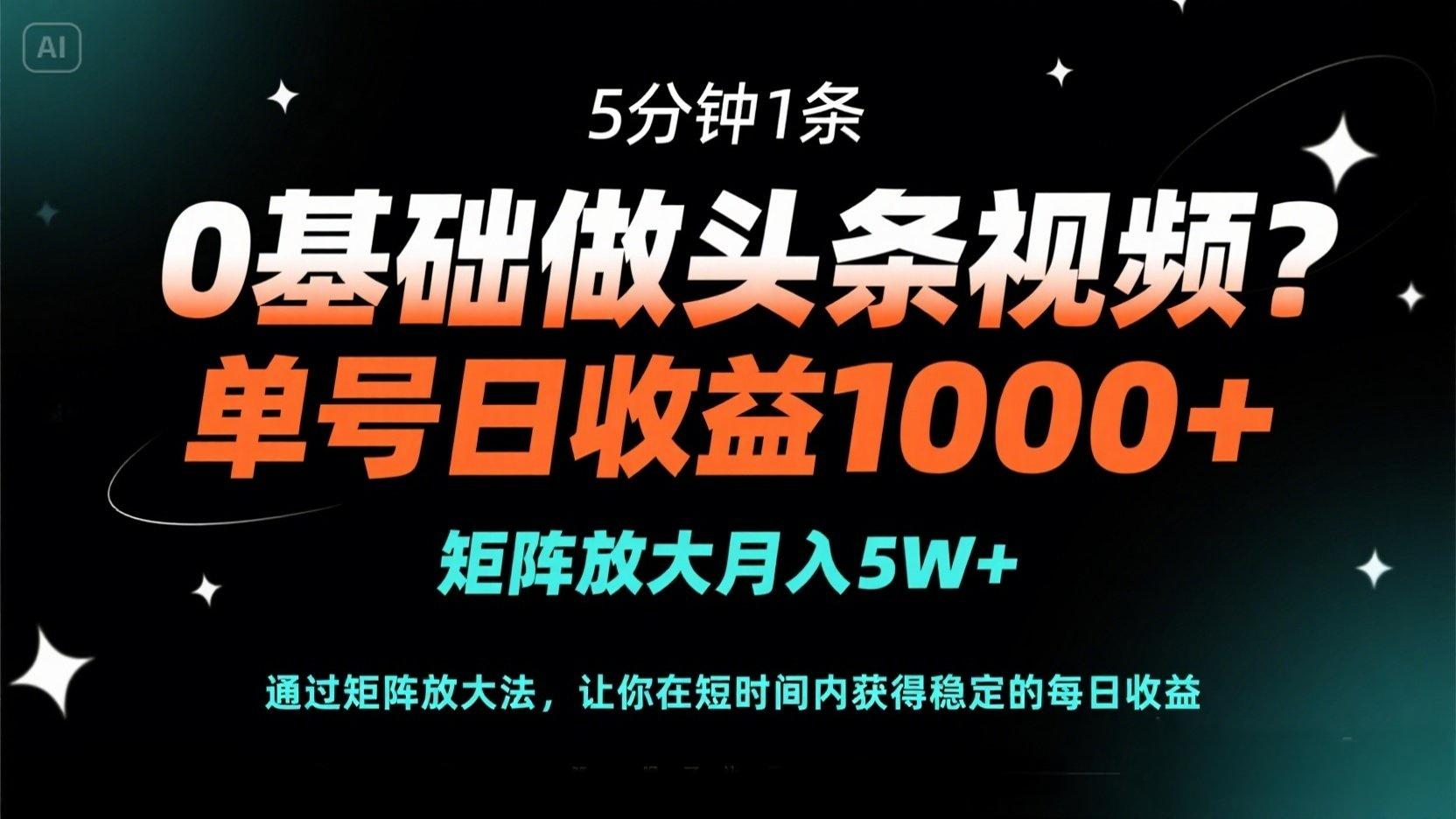 0基础做头条视频？5分钟1条，单号日收益1000+，矩阵放大月入5W+-Ai创业网