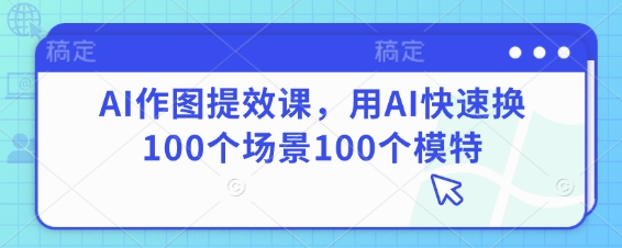 AI作图提效课，用AI快速换100个场景100个模特-Ai创业网