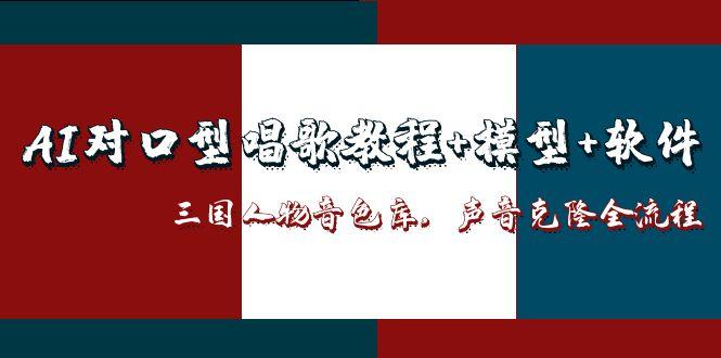 AI对口型唱歌教程+模型+软件，三国人物音色库，声音克隆全流程-Ai创业网