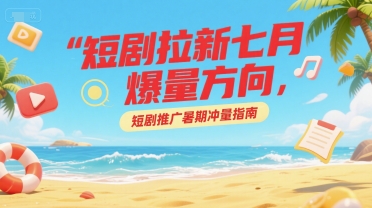 短剧拉新七月爆量方向，短剧推广暑期冲量指南-Ai创业网