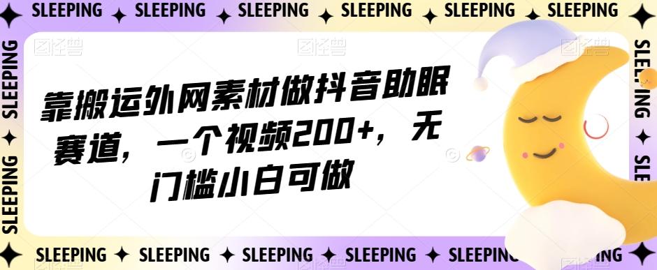 靠搬运外网素材做抖音助眠赛道，一个视频200+，无门槛小白可做【揭秘】-Ai创业网