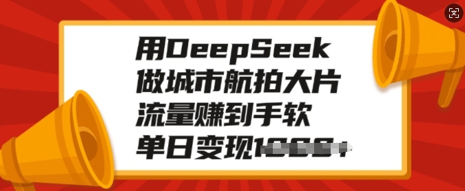 用DeepSeek做城市航拍大片，流量赚到手软，单日变现多张-Ai创业网