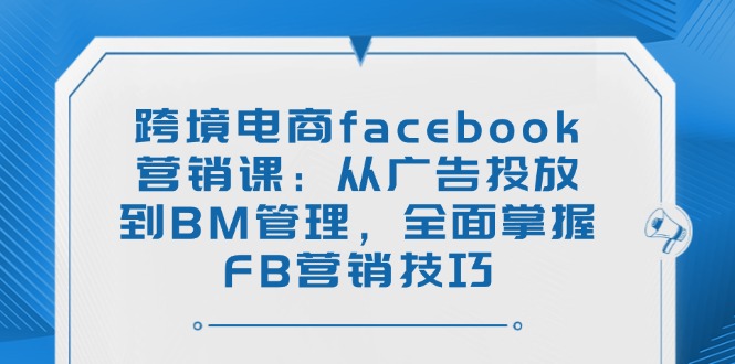 跨境电商facebook营销课：从广告投放到BM管理，全面掌握FB营销技巧-Ai创业网