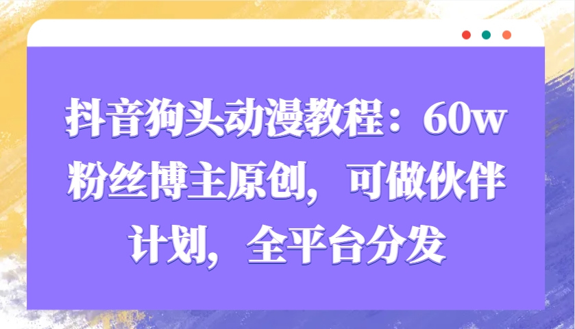 抖音狗头动漫教程：60w粉丝博主原创，可做伙伴计划，全平台分发-Ai创业网