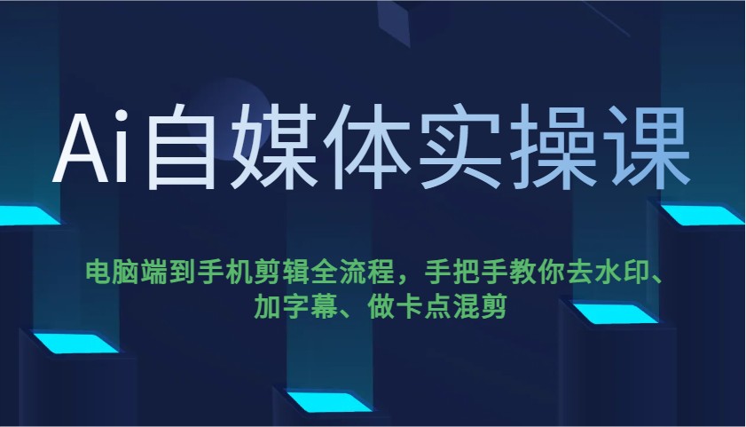 Ai自媒体实操课，电脑端到手机剪辑全流程，手把手教你去水印、加字幕、做卡点混剪-Ai创业网