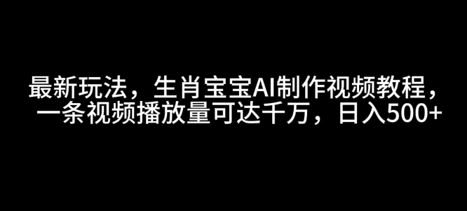 最新玩法，生肖宝宝AI制作视频教程，一条视频播放量可达千万，日入5张【揭秘】-Ai创业网