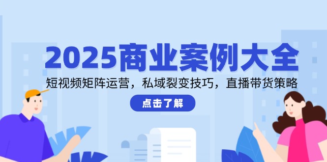 2025商业案例大全，短视频矩阵运营，私域裂变技巧，直播带货策略-Ai创业网