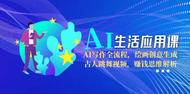 AI生活应用课：AI写作全流程，绘画创意生成，古人跳舞视频，赚钱思维解析-Ai创业网