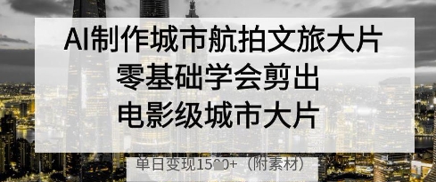 AI制作城市航拍文旅大片，零基础学会剪出电影级城市大片，单日变现多张-Ai创业网