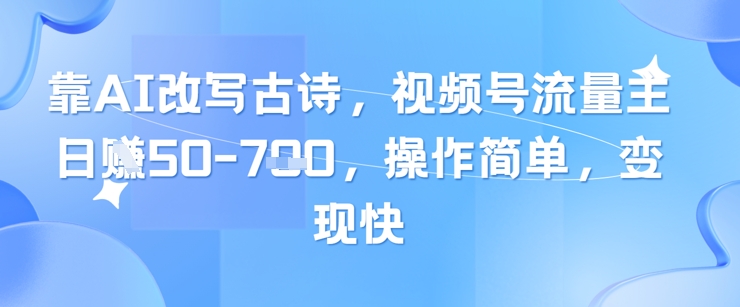 靠AI改写古诗，视频号流量主日入几张，操作简单，变现快-Ai创业网