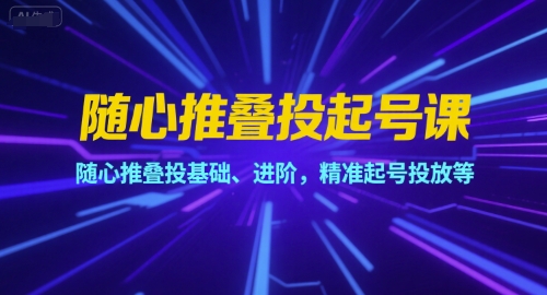 随心推叠投起号课，随心推叠投基础、进阶，精准起号投放等-Ai创业网