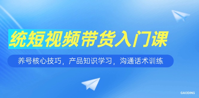 短视频带货入门课，养号核心技巧，产品知识学习，沟通话术训练-Ai创业网
