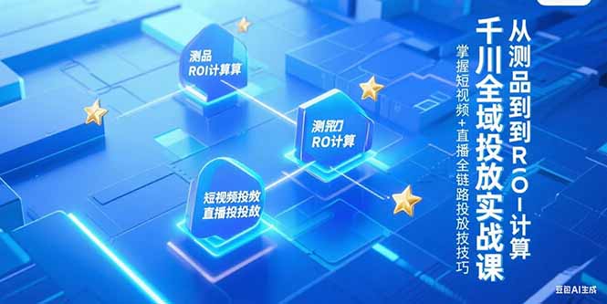 千川全域投放实战课，从测品到ROI计算，掌握短视频+直播全链路投放技巧-Ai创业网