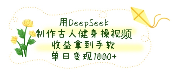 用DeepSeek制作古人健身操视频，收益拿到手软，单日变现数张-Ai创业网