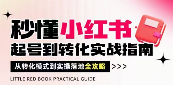 秒懂小红书-起号到转化实战指南，​从转化模式到实操落地全攻略，让你破解流量玄学，做得有结果-Ai创业网