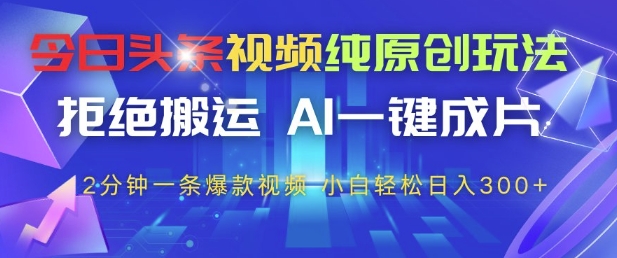 今日头条视频纯原创玩法，拒绝搬运，AI一键成片， 2分钟一条爆款视频，小白也能轻松日入3张+【揭秘】-Ai创业网