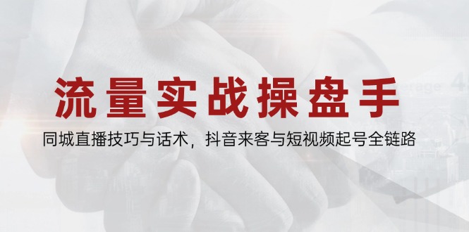 流量实战操盘手，同城直播技巧与话术，抖音来客与短视频起号全链路-Ai创业网