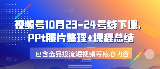 视频号10月23-24号线下课，PPt照片整理+课程总结，包含选品投流短视频等核心内容-Ai创业网