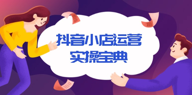 抖音小店运营实操宝典，从入驻到推广，详解店铺搭建及千川广告投放技巧-Ai创业网