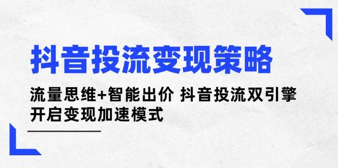 抖音投流变现策略：流量思维+智能出价 抖音投流双引擎 开启变现加速模式-Ai创业网