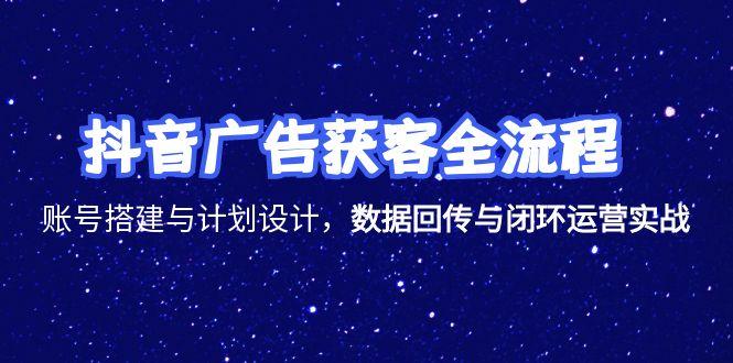 抖音广告获客全流程，账号搭建与计划设计，数据回传与闭环运营实战-Ai创业网