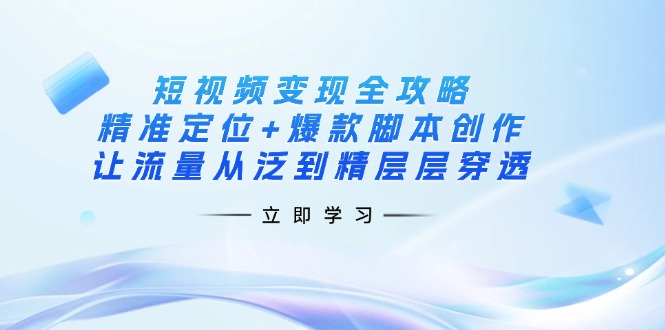 短视频变现全攻略：精准定位+爆款脚本创作，让流量从泛到精层层穿透-Ai创业网