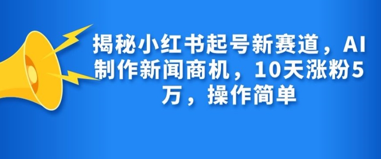 揭秘小红书起号新赛道，AI制作新闻商机，10天涨粉1万，操作简单-Ai创业网
