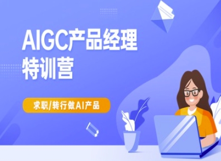 AIGC产品经理特训营-产品经理较教程，求职转行做AI产品-Ai创业网
