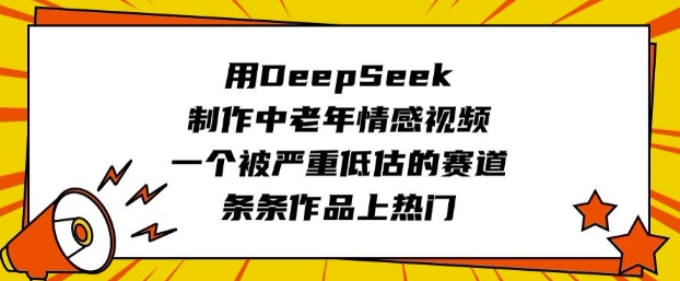用DeepSeek制作中老年情感视频，一个被严重低估的赛道，条条作品上热门-Ai创业网