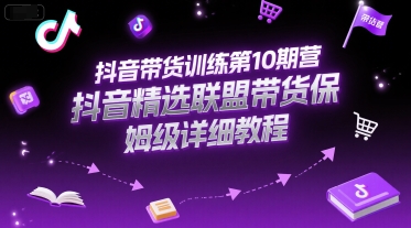 抖音带货训练第10期营，抖音精选联盟带货保姆级详细教程-Ai创业网