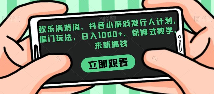 欢乐消消消，抖音小游戏发行人计划，偏门玩法，日入1000+，保姆式教学，来就搞钱-Ai创业网