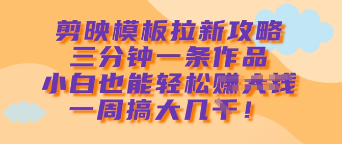 剪映模板拉新攻略，三分钟一条作品，小白也能轻松一周搞大几k-Ai创业网