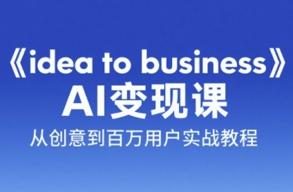 《idea to business》AI变成变现课，从创意到百万用户实战教程-Ai创业网