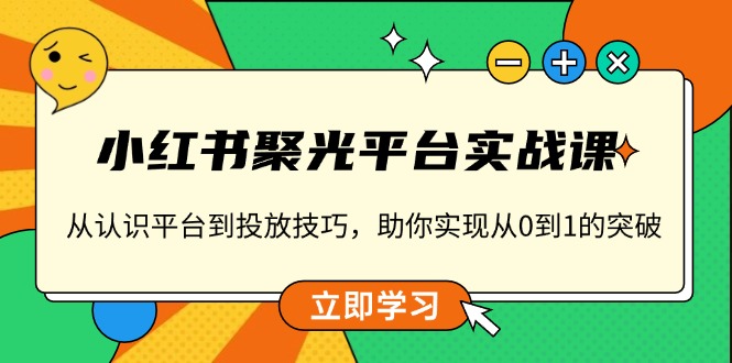 小红书 聚光平台实战课，从认识平台到投放技巧，助你实现从0到1的突破-Ai创业网