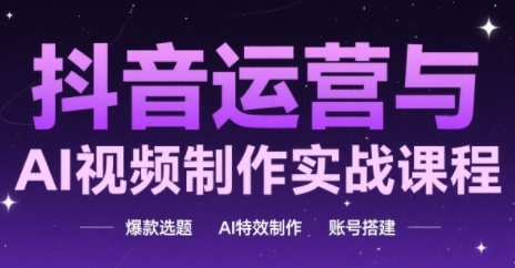 抖音运营与AI视频制作实战课程，爆款选题-AI特效制作-账号搭建-Ai创业网