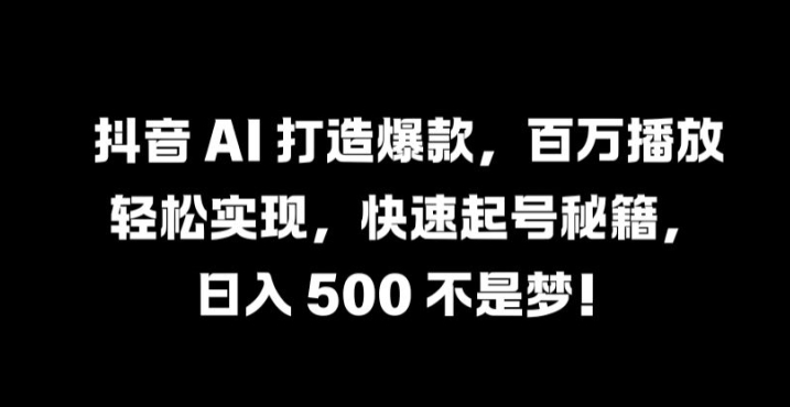 抖音 AI 打造爆款，百万播放轻松实现，快速起号秘籍【揭秘】-Ai创业网