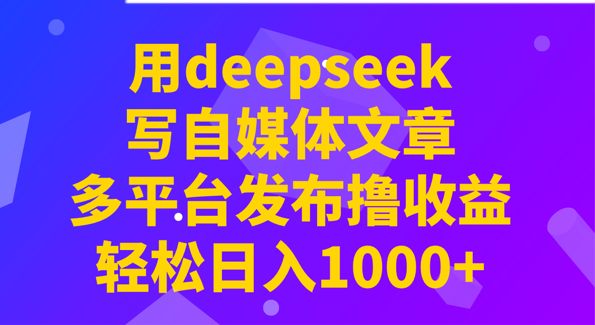 用deepseek写自媒体文章，多平台发布撸收益，轻松日入1000+！-Ai创业网