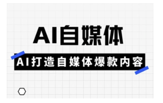 Ai自媒体实操课，AI打造自媒体爆款内容-Ai创业网