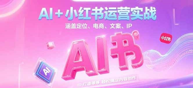 AI+小红书运营实战，涵盖定位、电商、文案、IP 打造等，轻松搞定内容创作-Ai创业网