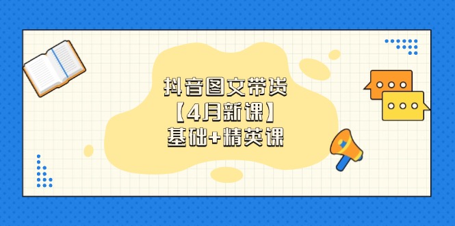抖音图文带货【4月新课】基础+精英课：0基础小白必学 掌握各赛道带货技巧-Ai创业网