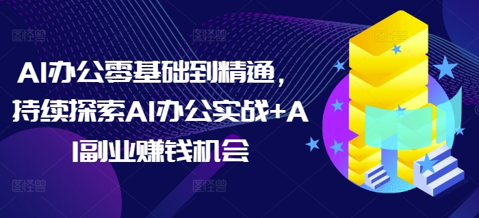 AI办公零基础到精通，持续探索AI办公实战+AI副业赚钱机会-Ai创业网
