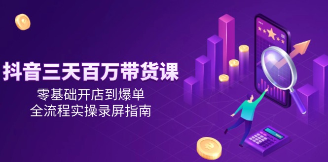 抖音三天百万带货课，零基础开店到爆单，全流程实操录屏指南-Ai创业网